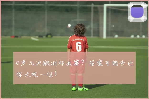 c罗几次欧洲杯决赛？答案可能会让你大吃一惊！