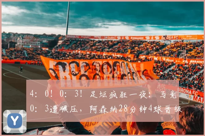 4：0！0：3！足坛疯狂一夜：马竞0：3遭碾压，阿森纳28分钟4球晋级_马德里_比赛_巴列