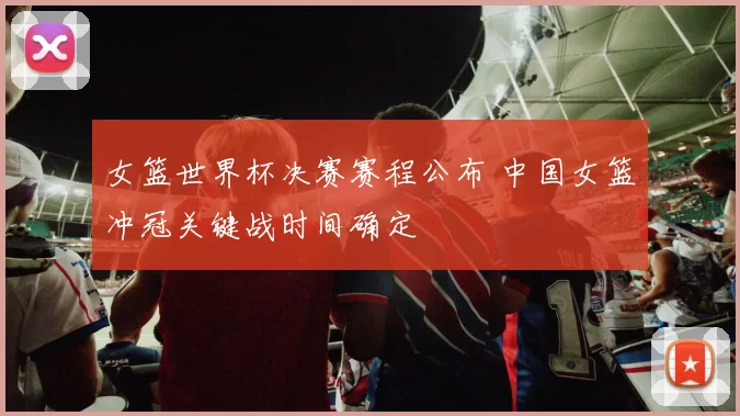 女篮世界杯决赛赛程公布 中国女篮冲冠关键战时间确定