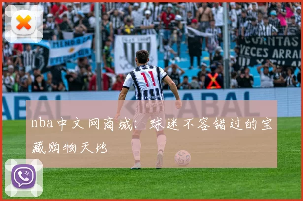 nba中文网商城：球迷不容错过的宝藏购物天地