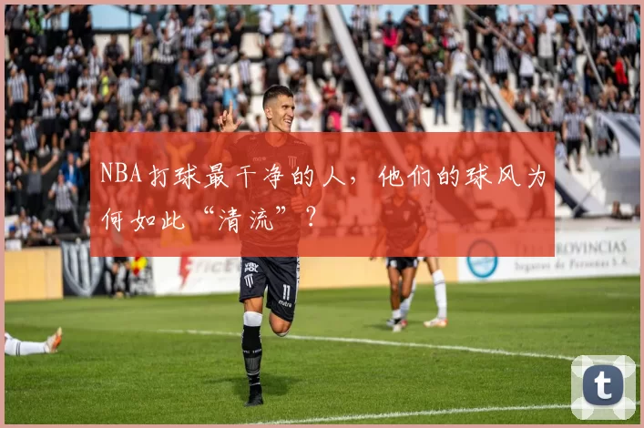 NBA打球最干净的人，他们的球风为何如此“清流”？