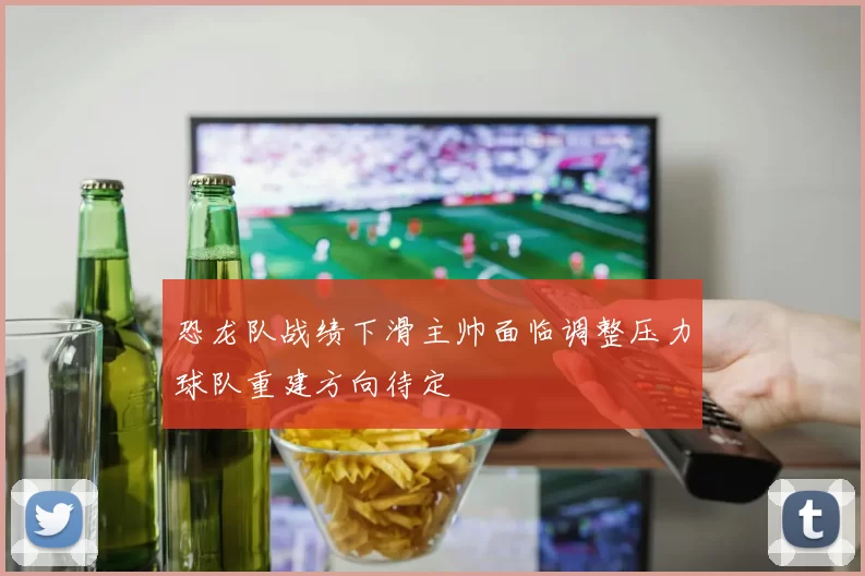 恐龙队战绩下滑主帅面临调整压力球队重建方向待定