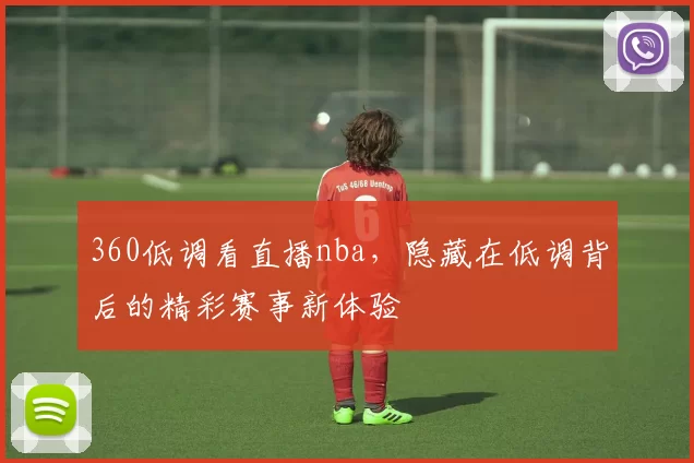 360低调看直播nba，隐藏在低调背后的精彩赛事新体验