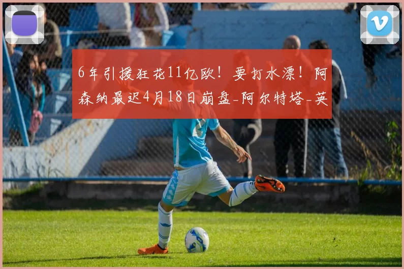6年引援狂花11亿欧！要打水漂！阿森纳最迟4月18日崩盘_阿尔特塔_英超_曼城