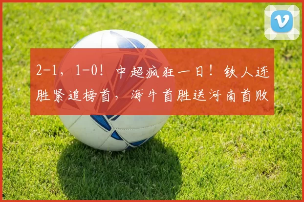 2-1，1-0！中超疯狂一日！铁人连胜紧追榜首，海牛首胜送河南首败
