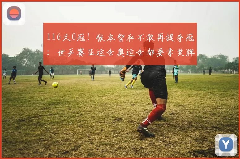 116天0冠！张本智和不敢再提夺冠：世乒赛亚运会奥运会都要拿奖牌