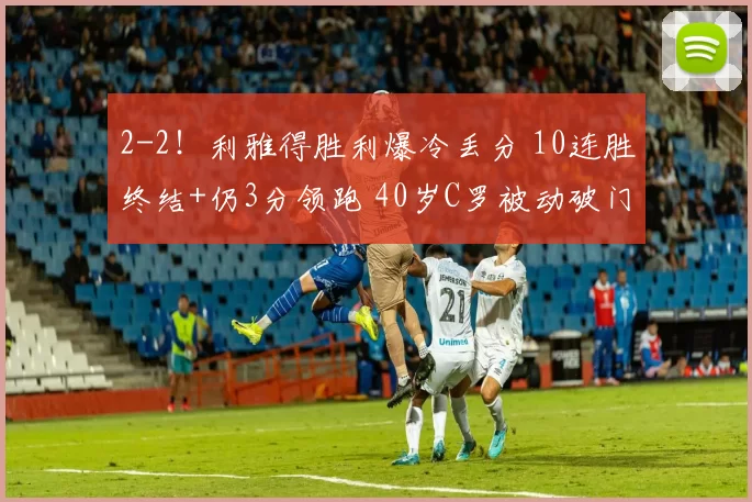 2-2！利雅得胜利爆冷丢分 10连胜终结+仍3分领跑 40岁C罗被动破门