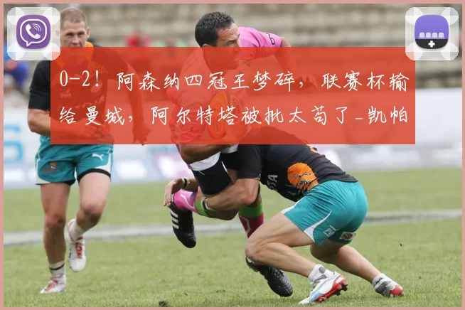 0-2！阿森纳四冠王梦碎，联赛杯输给曼城，阿尔特塔被批太苟了_凯帕_比赛_欧冠