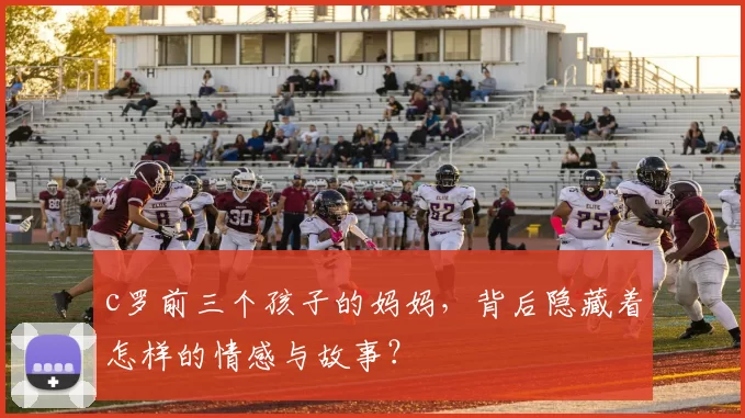 c罗前三个孩子的妈妈，背后隐藏着怎样的情感与故事？