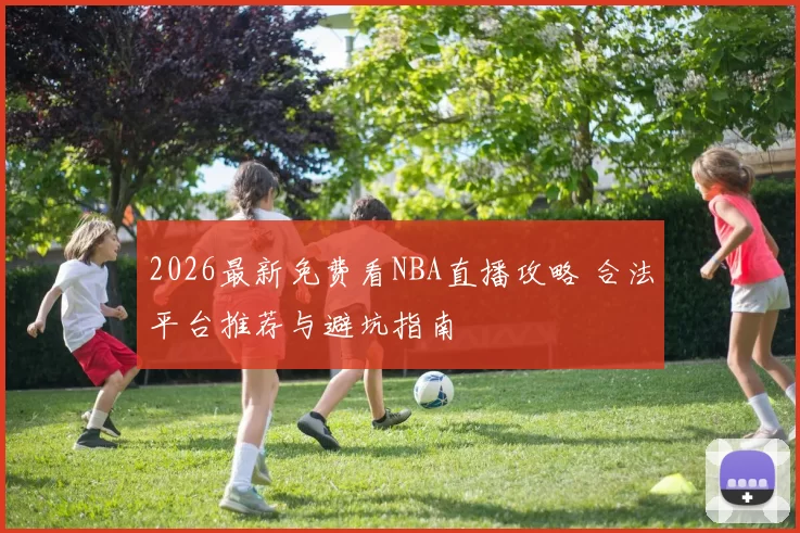 2026最新免费看NBA直播攻略 合法平台推荐与避坑指南