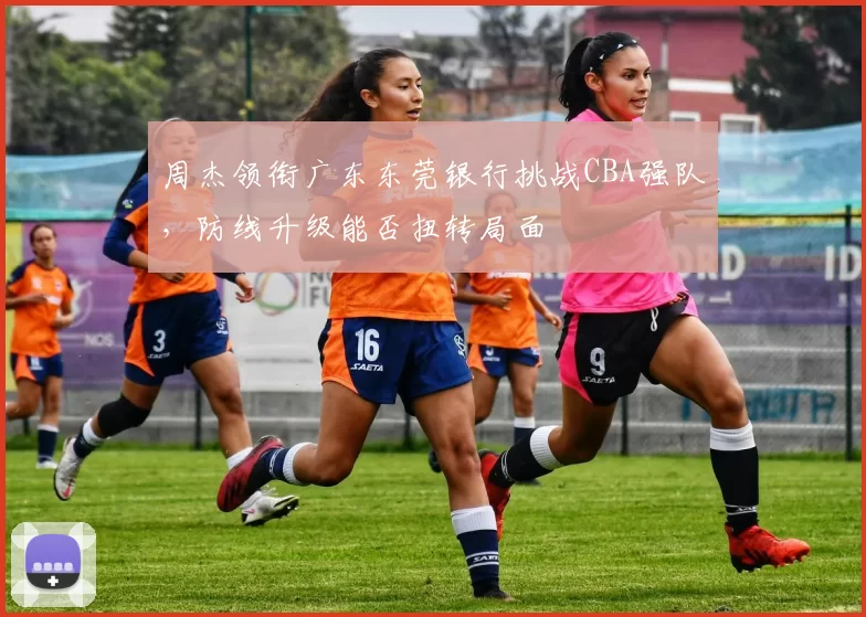 周杰领衔广东东莞银行挑战CBA强队，防线升级能否扭转局面