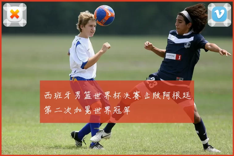 西班牙男篮世界杯决赛击败阿根廷第二次加冕世界冠军