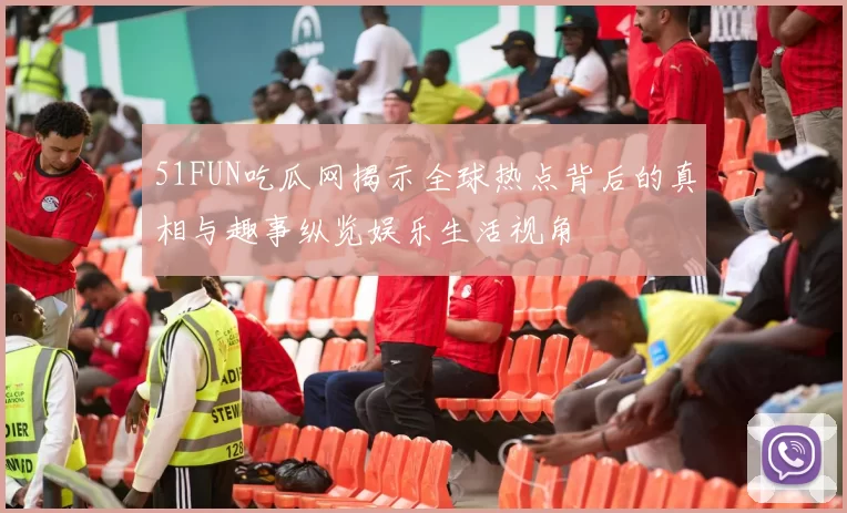 51FUN吃瓜网揭示全球热点背后的真相与趣事纵览娱乐生活视角