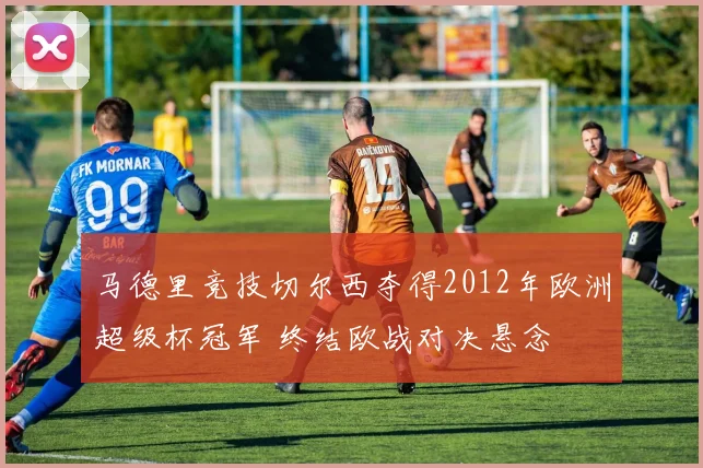 马德里竞技切尔西夺得2012年欧洲超级杯冠军 终结欧战对决悬念