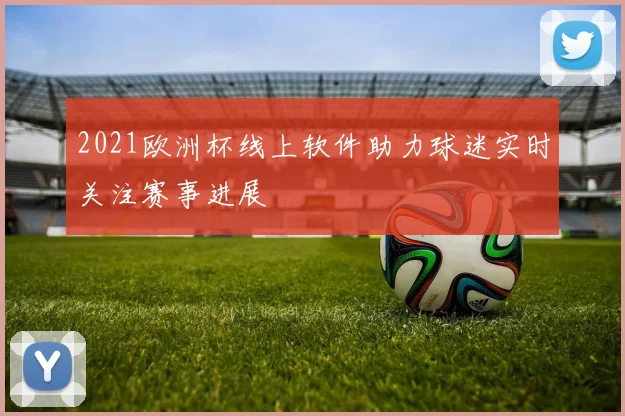 2021欧洲杯线上软件助力球迷实时关注赛事进展