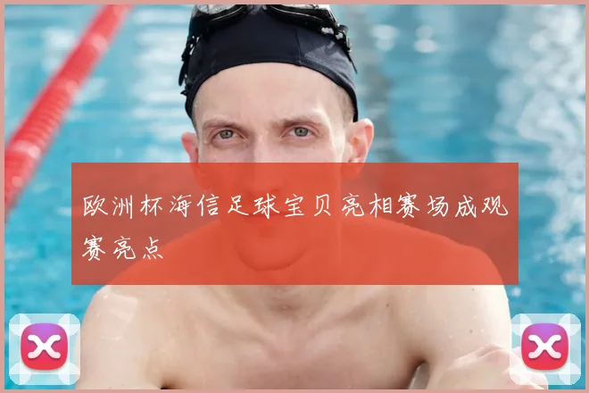 欧洲杯海信足球宝贝亮相赛场成观赛亮点