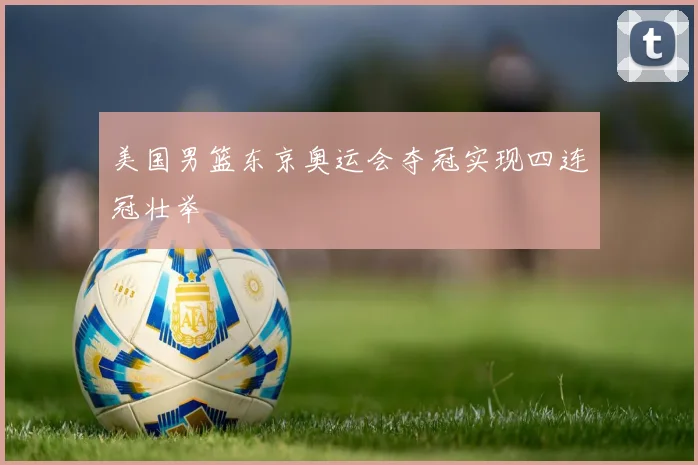 美国男篮东京奥运会夺冠实现四连冠壮举