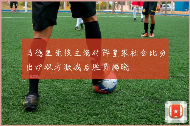 马德里竞技主场对阵皇家社会比分出炉双方激战后胜负揭晓