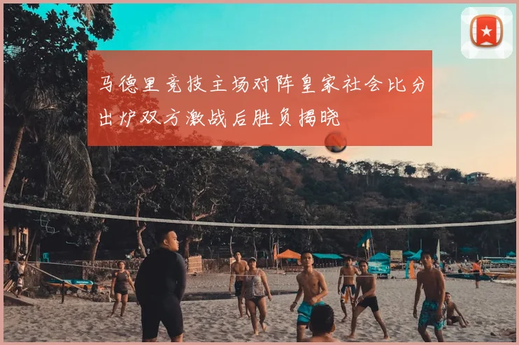 马德里竞技主场对阵皇家社会比分出炉双方激战后胜负揭晓