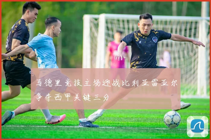 马德里竞技主场迎战比利亚雷亚尔争夺西甲关键三分