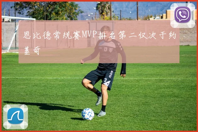 恩比德常规赛MVP排名第二仅次于约基奇