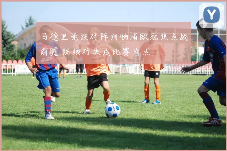 马德里竞技对阵利物浦欧冠焦点战前瞻 防线对决成比赛看点