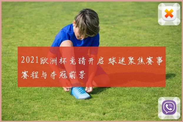 2021欧洲杯竞猜开启 球迷聚焦赛事赛程与夺冠前景
