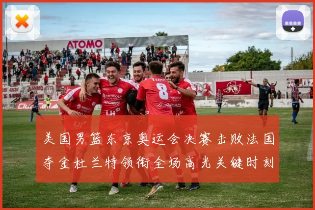 美国男篮东京奥运会决赛击败法国夺金杜兰特领衔全场高光关键时刻