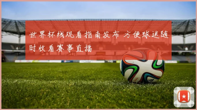 世界杯线观看指南发布 方便球迷随时收看赛事直播